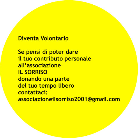 Diventa Volontario  Se pensi di poter dare il tuo contributo personale all’associazione IL SORRISO donando una parte del tuo tempo libero contattaci: associazioneilsorriso2001@gmail.com