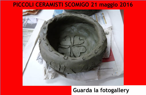 PICCOLI CERAMISTI SCOMIGO 21 maggio 2016 Guarda la fotogallery