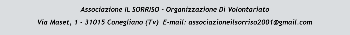 Associazione IL SORRISO - Organizzazione Di Volontariato Via Maset, 1 - 31015 Conegliano (Tv)  E-mail: associazioneilsorriso2001@gmail.com