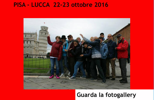 PISA - LUCCA  22-23 ottobre 2016 Guarda la fotogallery